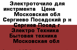 Электроточило для инстрмента › Цена ­ 2 000 - Московская обл., Сергиево-Посадский р-н, Сергиев Посад г. Электро-Техника » Бытовая техника   . Московская обл.